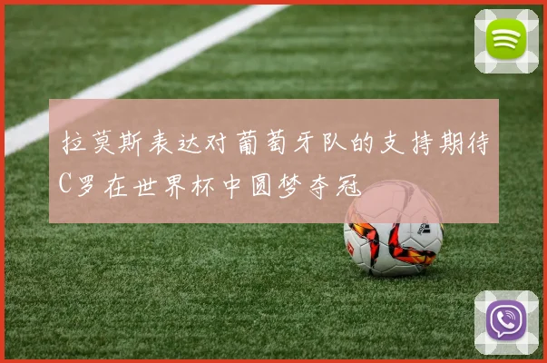 拉莫斯表达对葡萄牙队的支持期待C罗在世界杯中圆梦夺冠