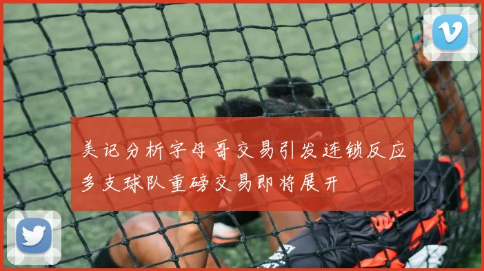 美记分析字母哥交易引发连锁反应多支球队重磅交易即将展开