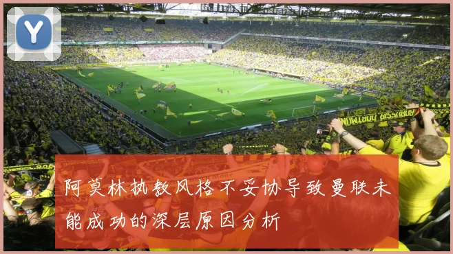 阿莫林执教风格不妥协导致曼联未能成功的深层原因分析