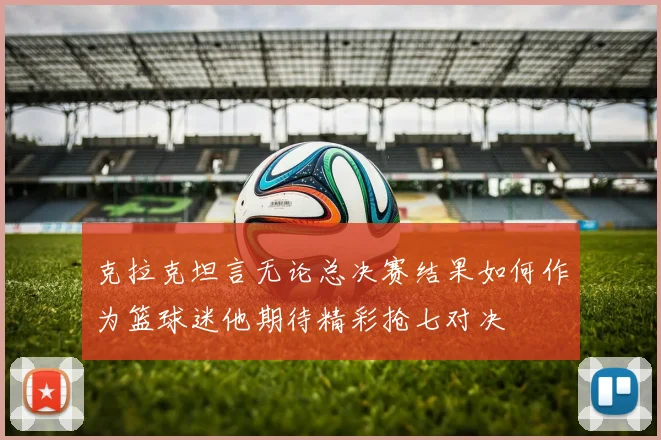克拉克坦言无论总决赛结果如何作为篮球迷他期待精彩抢七对决