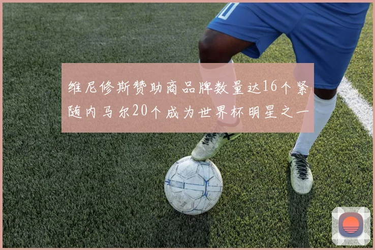 维尼修斯赞助商品牌数量达16个紧随内马尔20个成为世界杯明星之一