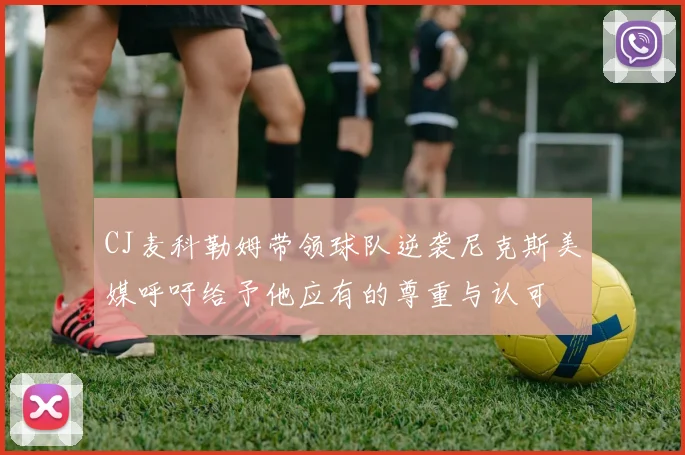 CJ麦科勒姆带领球队逆袭尼克斯美媒呼吁给予他应有的尊重与认可