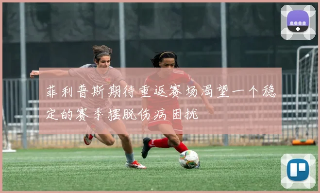 菲利普斯期待重返赛场渴望一个稳定的赛季摆脱伤病困扰