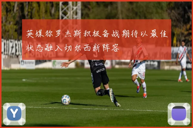 英媒称罗杰斯积极备战期待以最佳状态融入切尔西新阵容