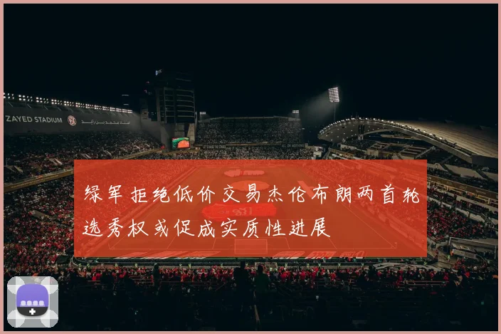 绿军拒绝低价交易杰伦布朗两首轮选秀权或促成实质性进展
