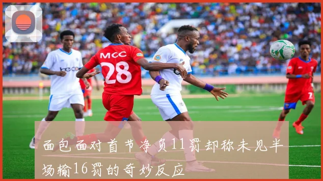 面包面对首节净负11罚却称未见半场输16罚的奇妙反应