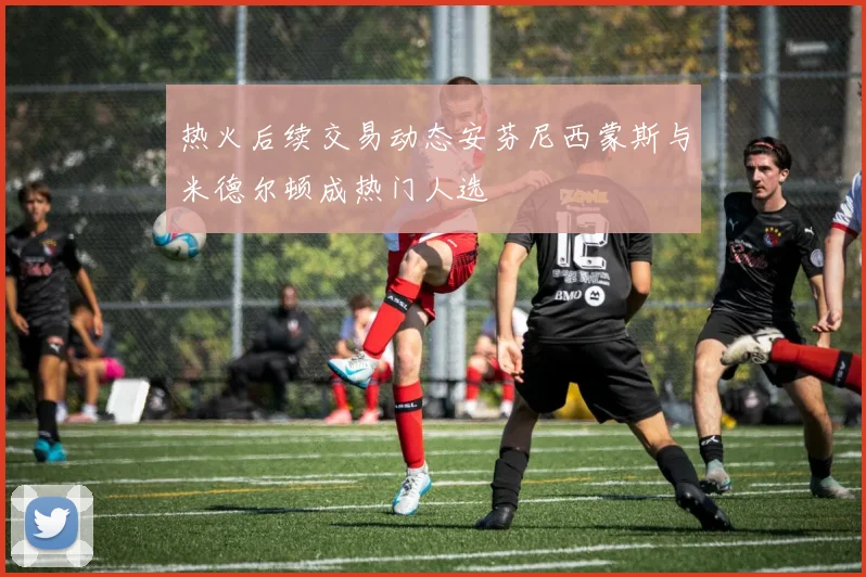 热火后续交易动态安芬尼西蒙斯与米德尔顿成热门人选