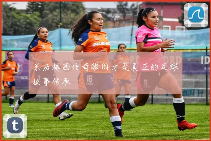 亲历梅西传奇瞬间才是真正的足球故事传承