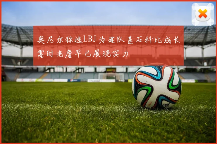 奥尼尔称选LBJ为建队基石科比成长需时老詹早已展现实力