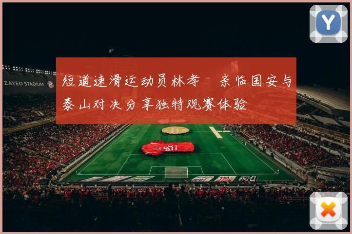 短道速滑运动员林孝埈亲临国安与泰山对决分享独特观赛体验