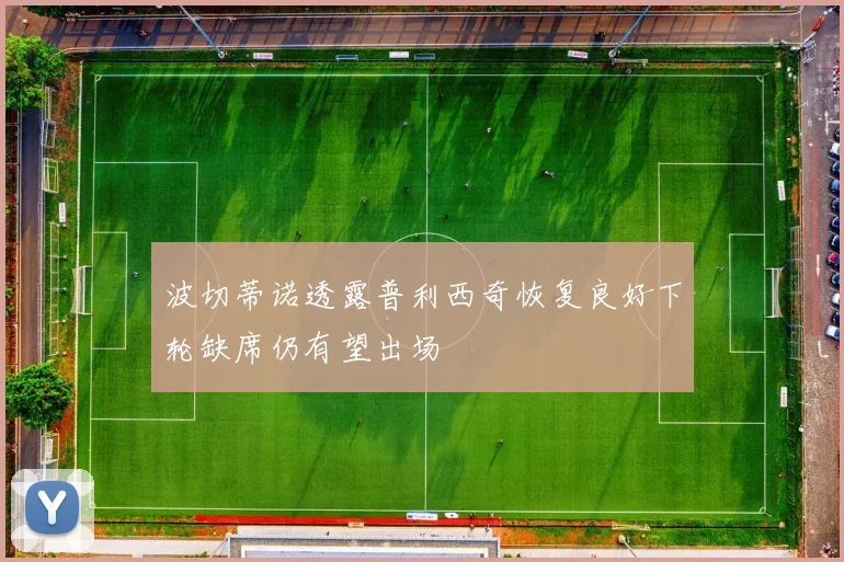 波切蒂诺透露普利西奇恢复良好下轮缺席仍有望出场
