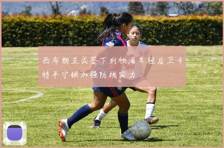 西布朗正式签下利物浦年轻后卫卡特平宁顿加强防线实力