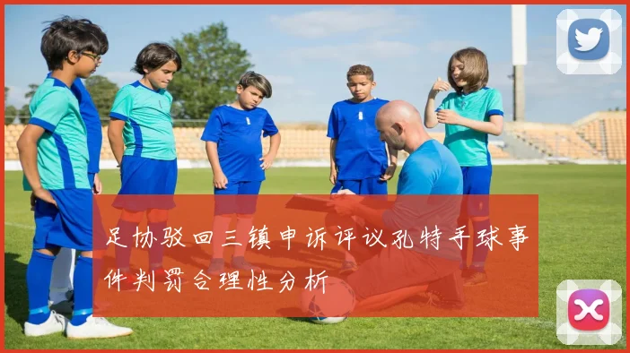 足协驳回三镇申诉评议孔特手球事件判罚合理性分析