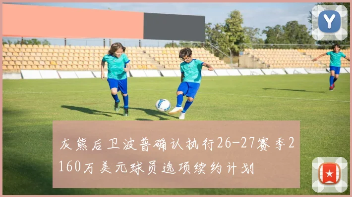 灰熊后卫波普确认执行26-27赛季2160万美元球员选项续约计划