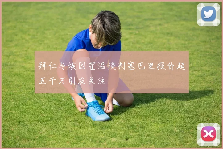 拜仁与埃因霍温谈判塞巴里报价超五千万引发关注