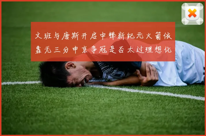 文班与唐斯开启中锋新纪元火箭依靠无三分申京争冠是否太过理想化