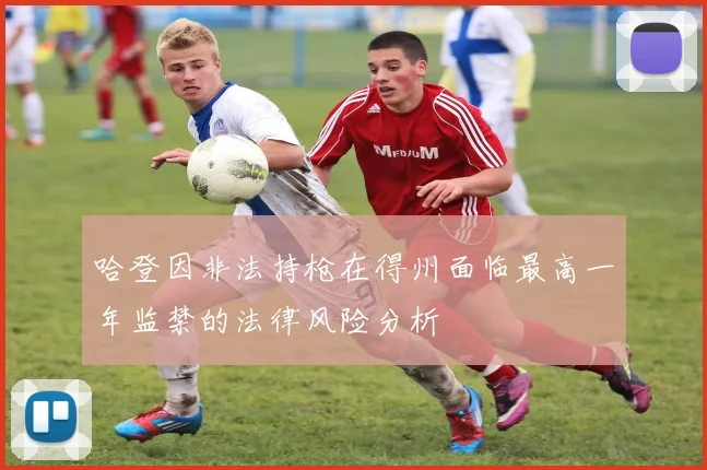 哈登因非法持枪在得州面临最高一年监禁的法律风险分析