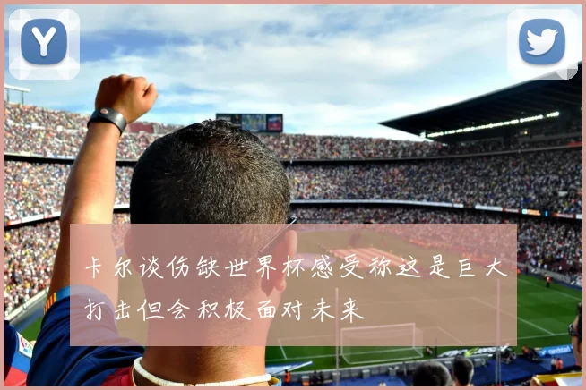 卡尔谈伤缺世界杯感受称这是巨大打击但会积极面对未来