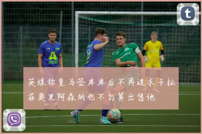 英媒称皇马签库库后不再追求卡拉菲奥里阿森纳也不打算出售他