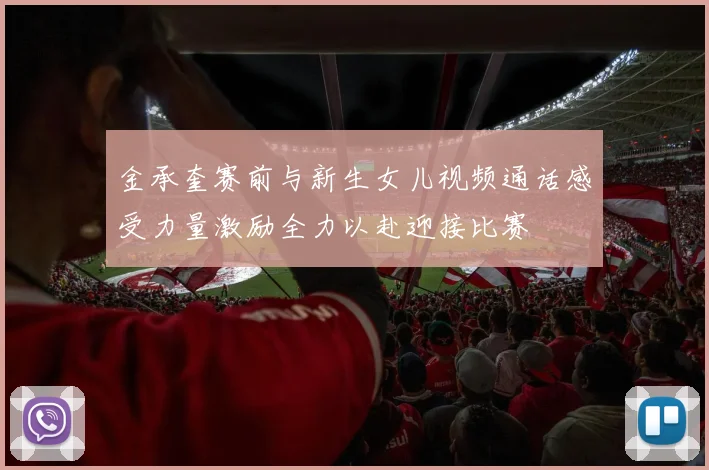 金承奎赛前与新生女儿视频通话感受力量激励全力以赴迎接比赛