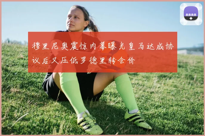 穆里尼奥震惊内幕曝光皇马达成协议后又压低罗德里转会价